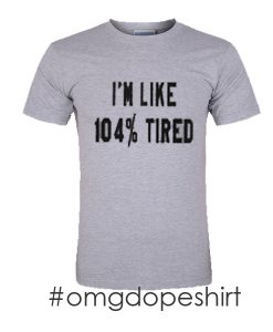 i'm like 104% tired t-shirt