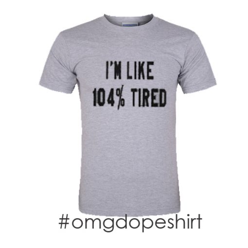 i'm like 104% tired t-shirt