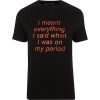 I Meant Everything I Said When I Was On My Period T-shirt