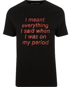 I Meant Everything I Said When I Was On My Period T-shirt