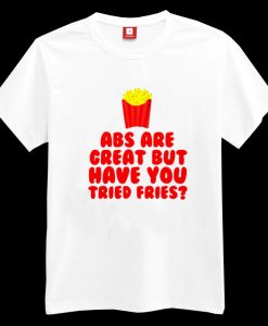 Abs Are Great But Have You Tried Fries? T-shirt