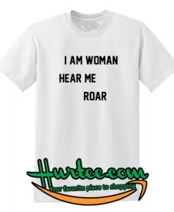 I Am Woman Hear Me Roar T shirt
