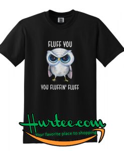Owl Fluff You You Fluffin’ Fluff T shirt