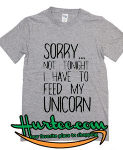 Sorry Not Tonight I Have To Feed My Unicorn T Shirt