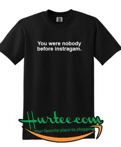 You Were Nobody Before Instagram T Shirt