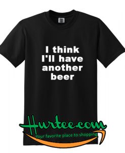 I Think I'll Have Another Beer T Shirt