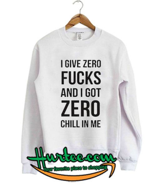 I give zero fucks and I got zero chill in me sweatshirt