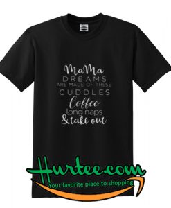 Mama dreams are made of these cuddles coffee long naps and take out T-SHIRT
