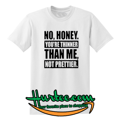 No Honey You’re Thinner Than Me Not Prettier T Shirt – www.hurtee.com