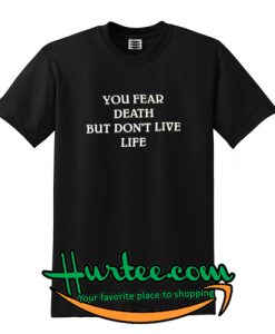 You Fear Death But Don't Live Life T-Shirt