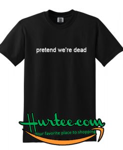 pretend we're dead t-shirt