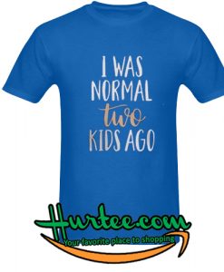 I Was Normal Two Kids Ago Shirt