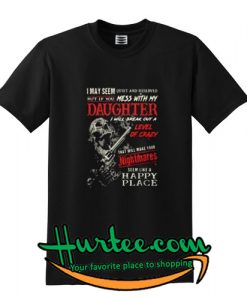 I may seem quiet and reserved but if you mess with my daughter I will break out a level of crazy that will make your nightmares seem like a happy place shirt