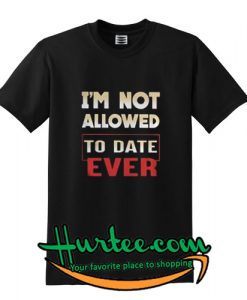 I’m not allowed to date ever shirt
