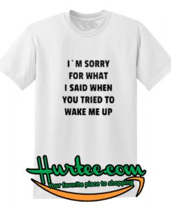 I’m sorry for what I said when you tried to wake me up shirt