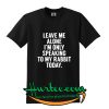 Leave me alone I’m only speaking to my rabbit today T-SHIRT