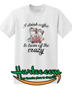 I drink coffee to burn off the crazy T-Shirt