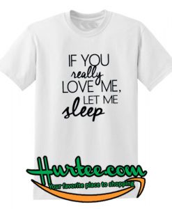 If You Love Me, Let Me Sleep T Shirt
