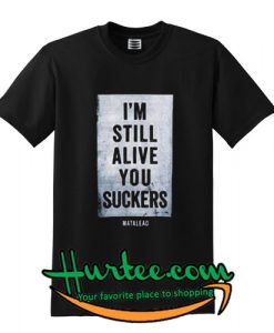 I'm Still Alive You Suckers T Shirt
