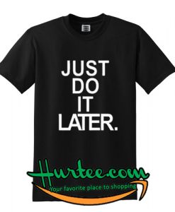 Just Do It Later T Shirt