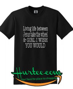 Living life between Jesus take the wheel and girl I wish you would shirt
