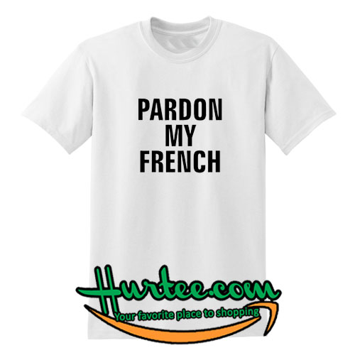 Pardon My French T Shirt – www.hurtee.com