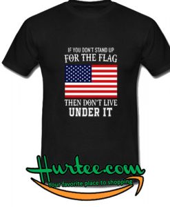 f you don't stand up for the flag then don't live under it shirt