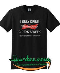 I Only Drink Budweiser 3 Days A Week Yesterday Today T shirt