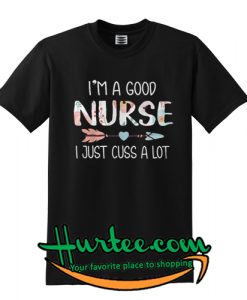 I'm a good nurse I just cuss a lot T shirt