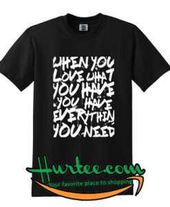 When You Love What You Have T-Shirt