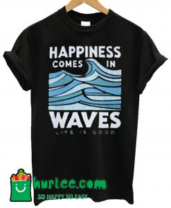 Happiness Comes In Waves Life Is Good T Shirt