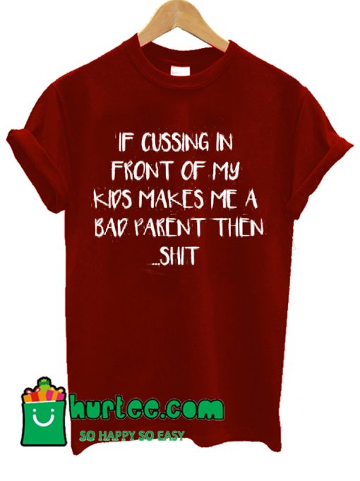 If Cussing In Front Of My Kids Makes Me A Bad Parent Then Shit T Shirt