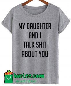 My Daughter And I Talk Shit About You T Shirt
