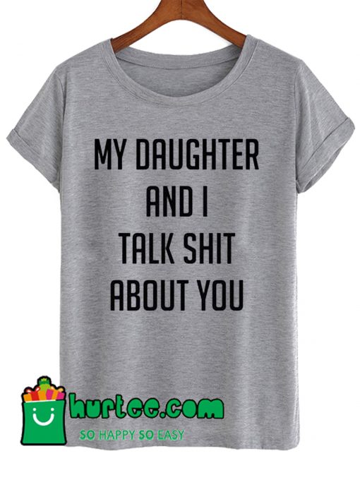 My Daughter And I Talk Shit About You T Shirt