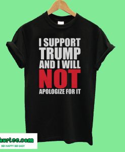 I support Trump and i will not apologize for it T-Shirt