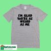 I'm Glad You're as Weird as Me T-Shirt