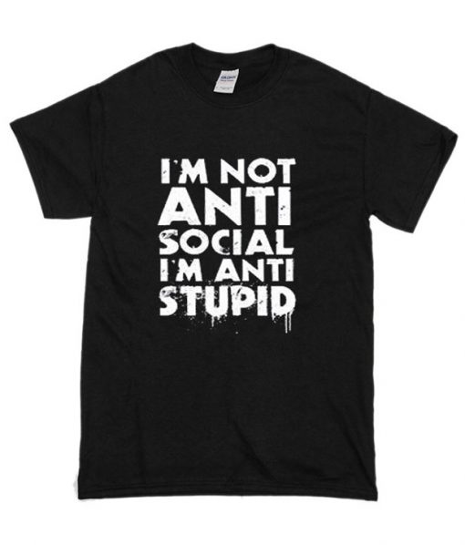I’m Not Anti Social I’m Anti Stupid T shirt