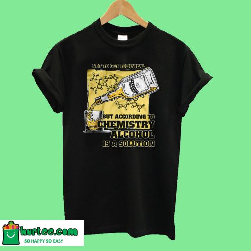 Not To Get Technical But According To Chemistry Alcohol Is A Solution T shirt