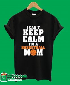I Can't Keep Calm I'm A Basketball Mom T-Shirt