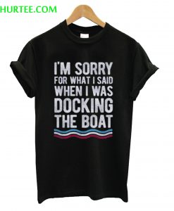 I’m Sorry For What I Said When I Was Docking The Boat T-Shirt
