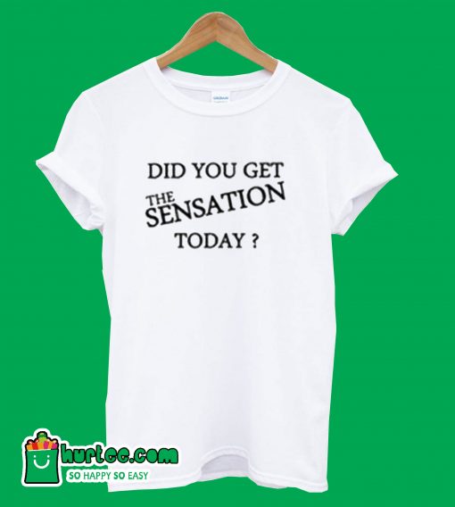Did You Get The Sensation Today T-Shirt