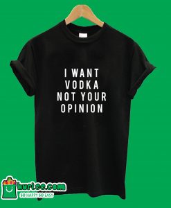 I Want Vodka Not Your Opinion T-Shirt