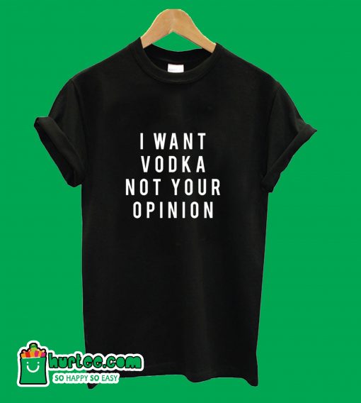 I Want Vodka Not Your Opinion T-Shirt