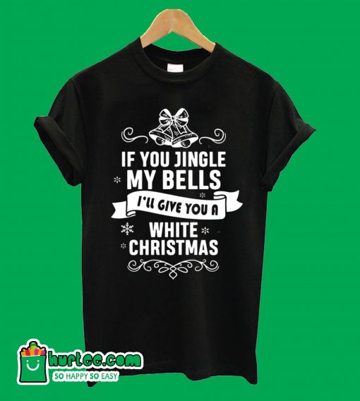If You Jingle My Bells I'll Give You A white Christmas T-Shirt