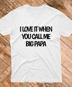 I love it when you call me Big Papa T Shirt