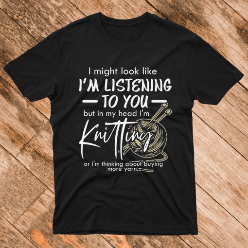 I might look like I'm listening to you but in my head I'm Knitting T Shirt