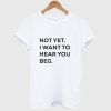 Not yet i want to hear you beg T Shirt