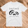 Shiitake Just Got Real T Shirt
