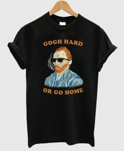 Gogh Hard Or Gogh Home T Shirt