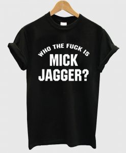 Who The Fuck is Mick Jagger T Shirt